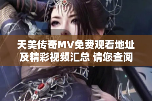 天美传奇MV免费观看地址及精彩视频汇总 请您查阅