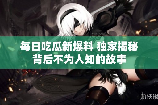 每日吃瓜新爆料 独家揭秘背后不为人知的故事