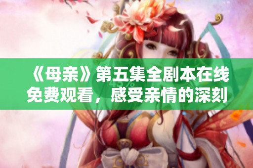 《母亲》第五集全剧本在线免费观看，感受亲情的深刻魅力