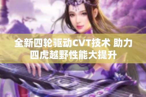 全新四轮驱动CVT技术 助力四虎越野性能大提升