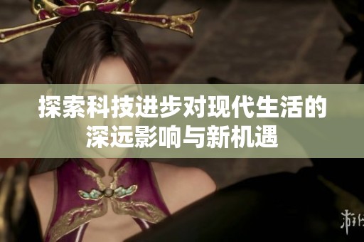 探索科技进步对现代生活的深远影响与新机遇