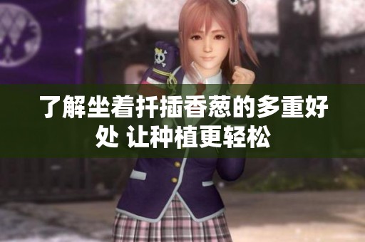 了解坐着扦插香葱的多重好处 让种植更轻松
