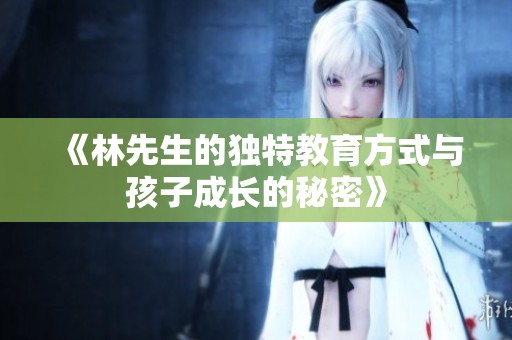 《林先生的独特教育方式与孩子成长的秘密》