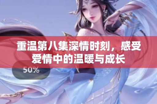 重温第八集深情时刻，感受爱情中的温暖与成长