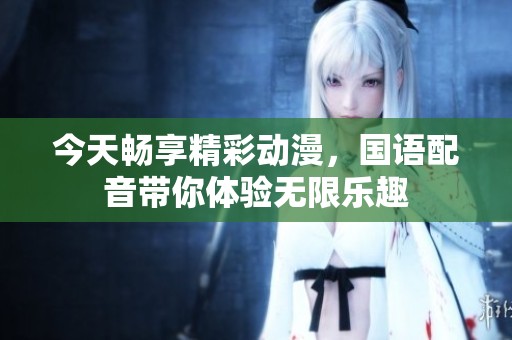 今天畅享精彩动漫，国语配音带你体验无限乐趣