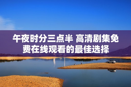 午夜时分三点半 高清剧集免费在线观看的最佳选择