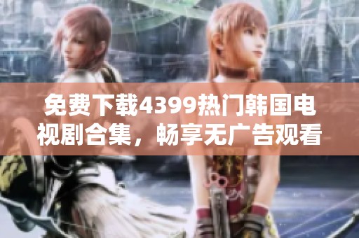 免费下载4399热门韩国电视剧合集，畅享无广告观看体验