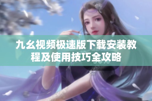 九幺视频极速版下载安装教程及使用技巧全攻略