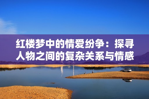 红楼梦中的情爱纷争：探寻人物之间的复杂关系与情感纠葛
