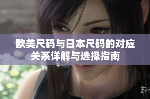 欧美尺码与日本尺码的对应关系详解与选择指南
