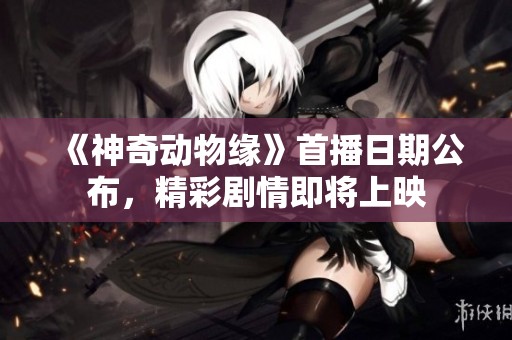 《神奇动物缘》首播日期公布，精彩剧情即将上映