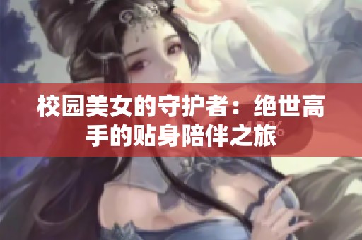 校园美女的守护者：绝世高手的贴身陪伴之旅