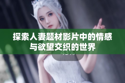 探索人妻题材影片中的情感与欲望交织的世界