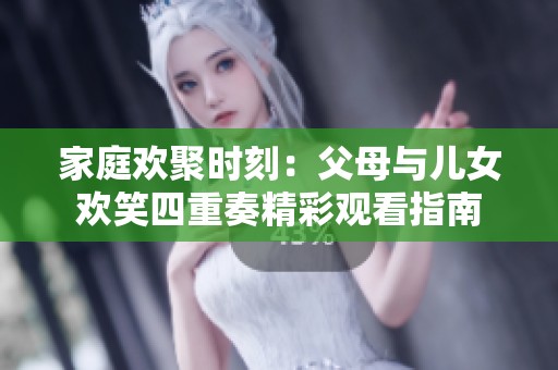 家庭欢聚时刻：父母与儿女欢笑四重奏精彩观看指南