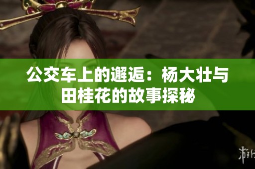 公交车上的邂逅：杨大壮与田桂花的故事探秘