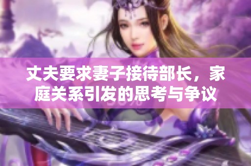 丈夫要求妻子接待部长，家庭关系引发的思考与争议