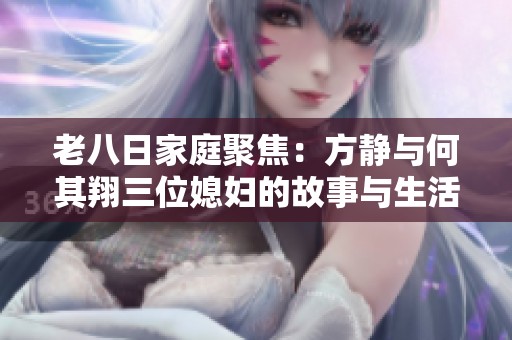 老八日家庭聚焦：方静与何其翔三位媳妇的故事与生活点滴