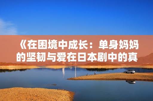 《在困境中成长：单身妈妈的坚韧与爱在日本剧中的真实展现》