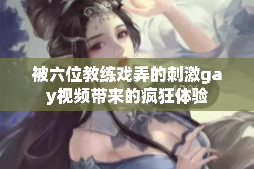 被六位教练戏弄的刺激gay视频带来的疯狂体验