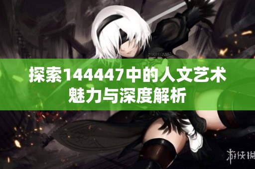 探索144447中的人文艺术魅力与深度解析