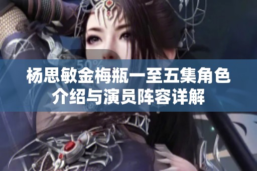杨思敏金梅瓶一至五集角色介绍与演员阵容详解
