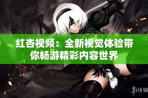 红杏视频：全新视觉体验带你畅游精彩内容世界