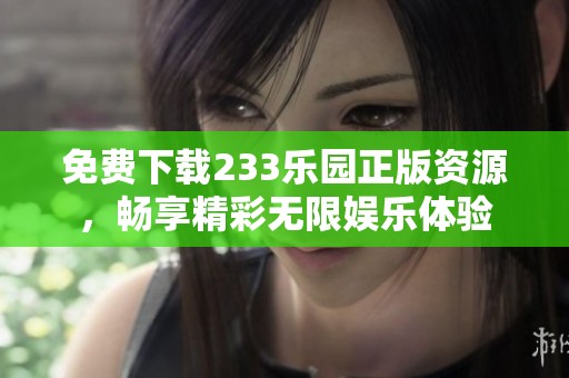 免费下载233乐园正版资源，畅享精彩无限娱乐体验