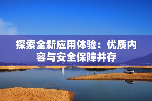 探索全新应用体验：优质内容与安全保障并存