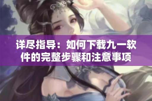详尽指导：如何下载九一软件的完整步骤和注意事项