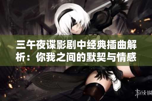 三午夜谍影剧中经典插曲解析：你我之间的默契与情感