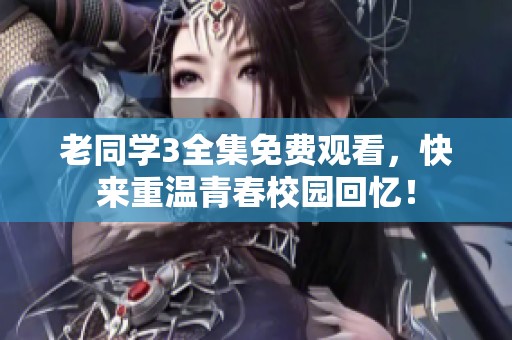 老同学3全集免费观看，快来重温青春校园回忆！