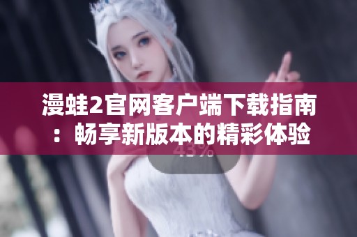 漫蛙2官网客户端下载指南：畅享新版本的精彩体验