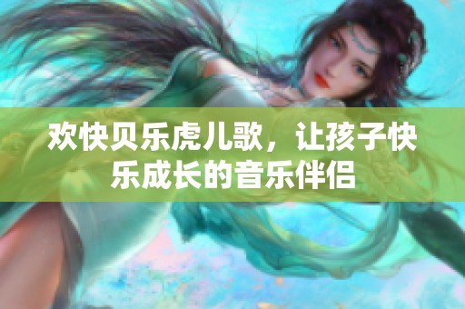 欢快贝乐虎儿歌，让孩子快乐成长的音乐伴侣
