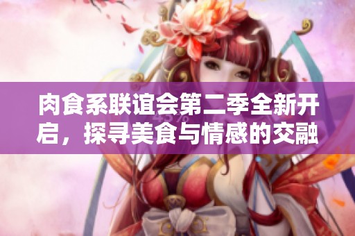 肉食系联谊会第二季全新开启，探寻美食与情感的交融