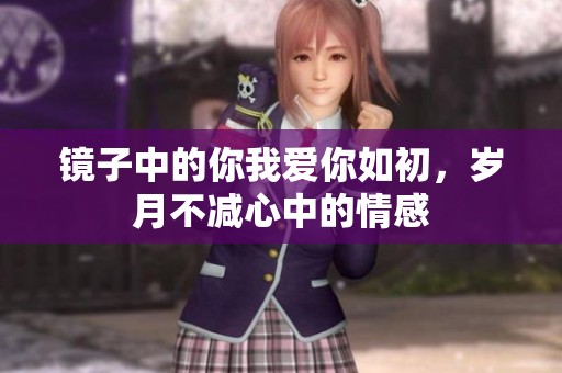 镜子中的你我爱你如初，岁月不减心中的情感