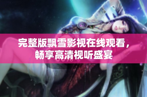 完整版飘雪影视在线观看，畅享高清视听盛宴