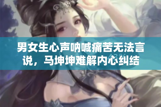 男女生心声呐喊痛苦无法言说，马坤坤难解内心纠结