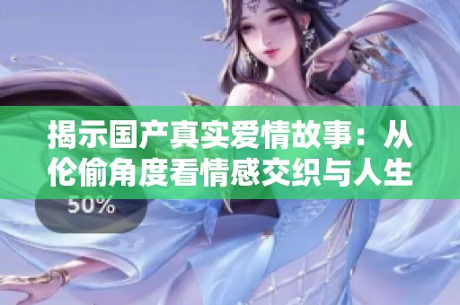 揭示国产真实爱情故事：从伦偷角度看情感交织与人生选择