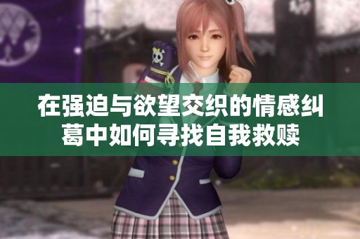 在强迫与欲望交织的情感纠葛中如何寻找自我救赎