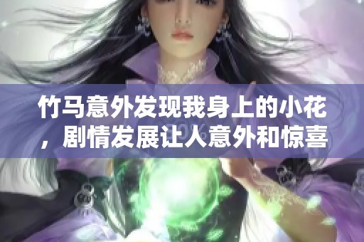 竹马意外发现我身上的小花，剧情发展让人意外和惊喜