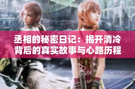 丞相的秘密日记：揭开清冷背后的真实故事与心路历程