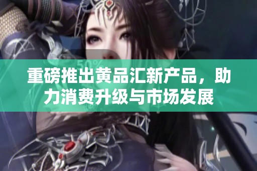 重磅推出黄品汇新产品，助力消费升级与市场发展