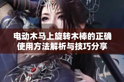 电动木马上旋转木棒的正确使用方法解析与技巧分享