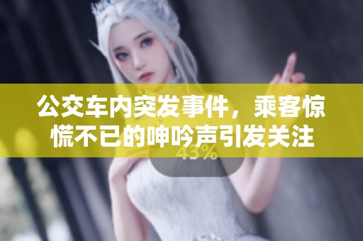 公交车内突发事件，乘客惊慌不已的呻吟声引发关注