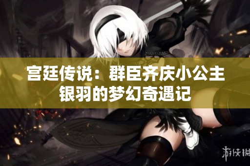 宫廷传说：群臣齐庆小公主银羽的梦幻奇遇记