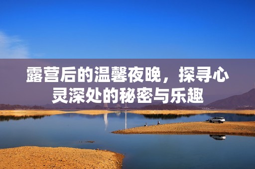 露营后的温馨夜晚，探寻心灵深处的秘密与乐趣