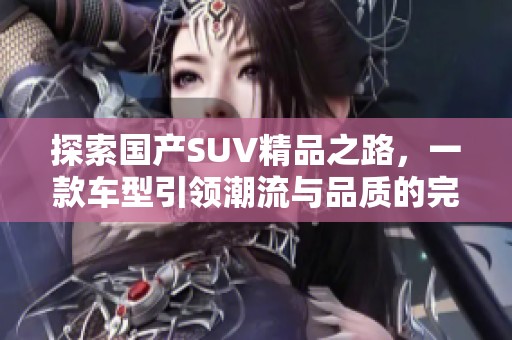探索国产SUV精品之路，一款车型引领潮流与品质的完美结合