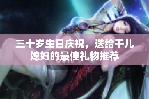 三十岁生日庆祝，送给干儿媳妇的最佳礼物推荐