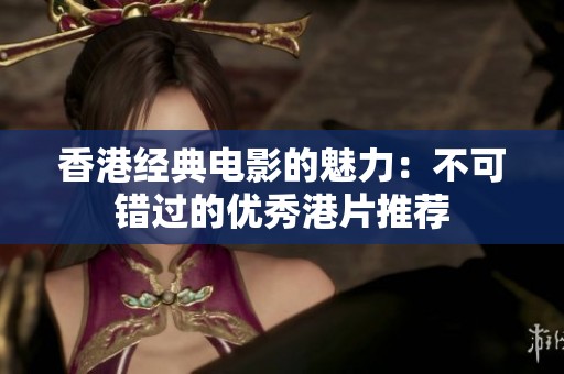 香港经典电影的魅力：不可错过的优秀港片推荐