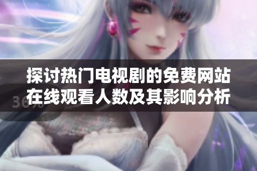 探讨热门电视剧的免费网站在线观看人数及其影响分析